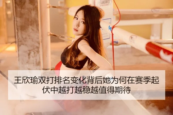 王欣瑜双打排名变化背后她为何在赛季起伏中越打越稳越值得期待