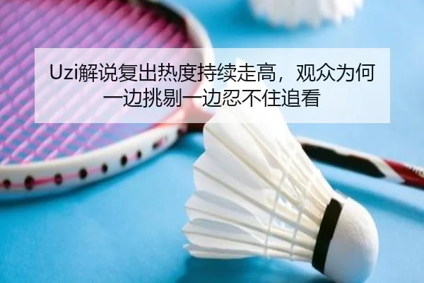 Uzi解说复出热度持续走高，观众为何一边挑剔一边忍不住追看